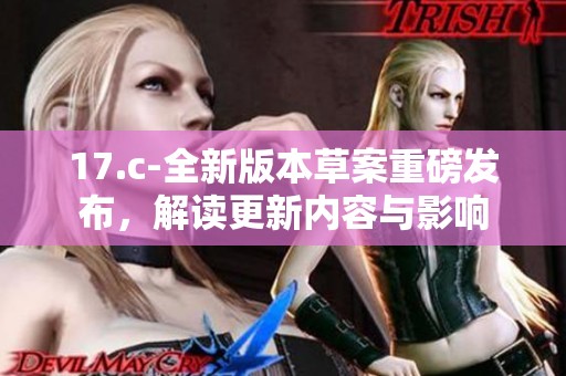 17.c-全新版本草案重磅发布，解读更新内容与影响