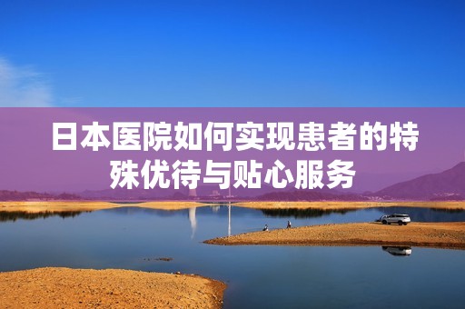 日本医院如何实现患者的特殊优待与贴心服务