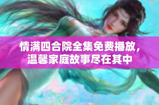 情满四合院全集免费播放，温馨家庭故事尽在其中