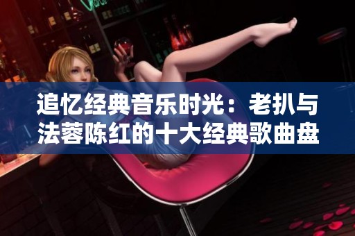 追忆经典音乐时光：老扒与法蓉陈红的十大经典歌曲盘点