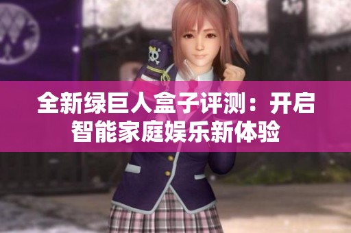 全新绿巨人盒子评测：开启智能家庭娱乐新体验