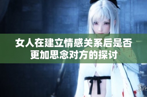 女人在建立情感关系后是否更加思念对方的探讨