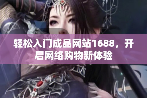轻松入门成品网站1688，开启网络购物新体验