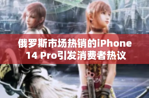 俄罗斯市场热销的iPhone 14 Pro引发消费者热议