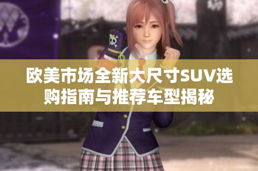 欧美市场全新大尺寸SUV选购指南与推荐车型揭秘