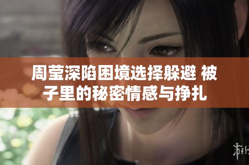 周莹深陷困境选择躲避 被子里的秘密情感与挣扎