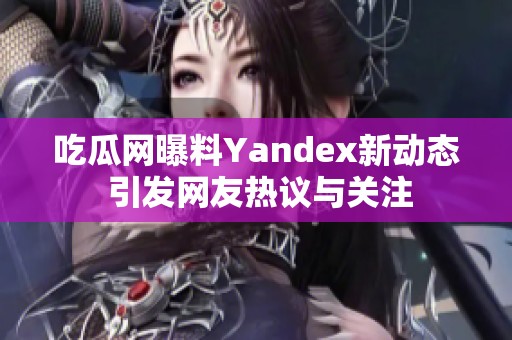 吃瓜网曝料Yandex新动态 引发网友热议与关注