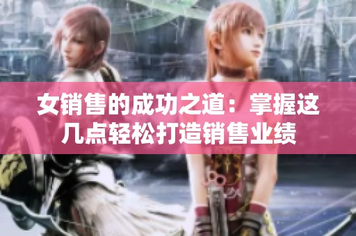 女销售的成功之道：掌握这几点轻松打造销售业绩