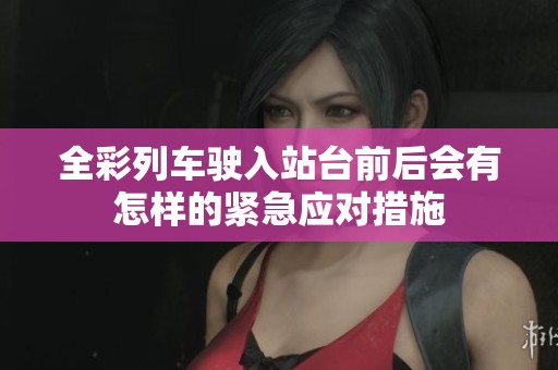 全彩列车驶入站台前后会有怎样的紧急应对措施