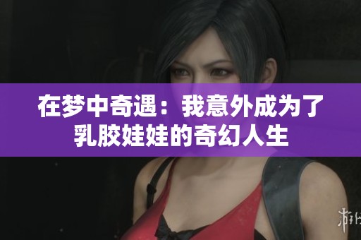 在梦中奇遇：我意外成为了乳胶娃娃的奇幻人生