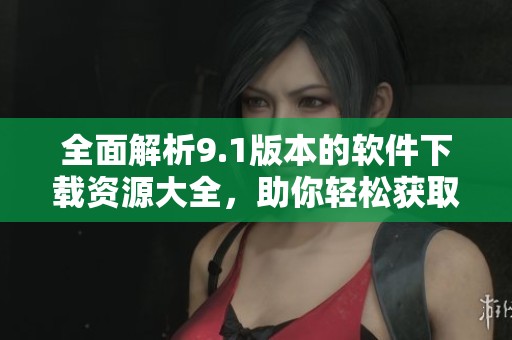 全面解析9.1版本的软件下载资源大全，助你轻松获取应用