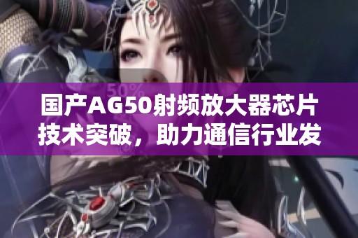 国产AG50射频放大器芯片技术突破，助力通信行业发展