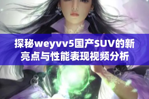 探秘weyvv5国产SUV的新亮点与性能表现视频分析