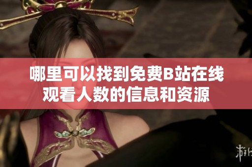 哪里可以找到免费B站在线观看人数的信息和资源