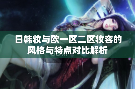 日韩妆与欧一区二区妆容的风格与特点对比解析