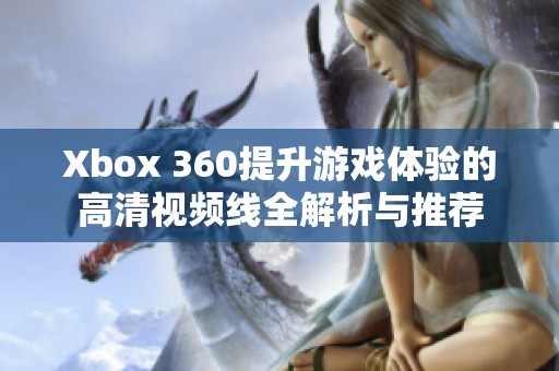 Xbox 360提升游戏体验的高清视频线全解析与推荐
