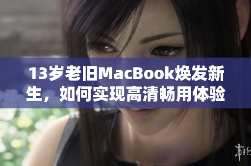 13岁老旧MacBook焕发新生，如何实现高清畅用体验？