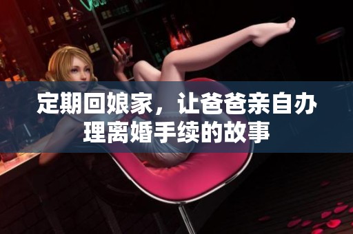 定期回娘家，让爸爸亲自办理离婚手续的故事