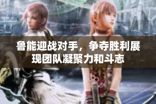 鲁能迎战对手，争夺胜利展现团队凝聚力和斗志