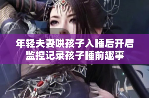 年轻夫妻哄孩子入睡后开启监控记录孩子睡前趣事