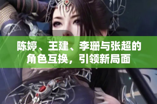 陈婷、王建、李珊与张超的角色互换，引领新局面