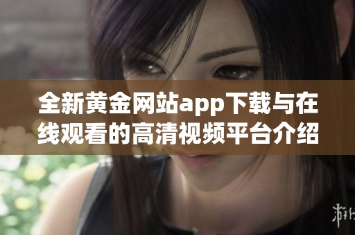 全新黄金网站app下载与在线观看的高清视频平台介绍