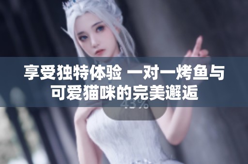 享受独特体验 一对一烤鱼与可爱猫咪的完美邂逅