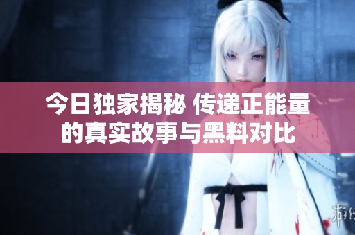今日独家揭秘 传递正能量的真实故事与黑料对比