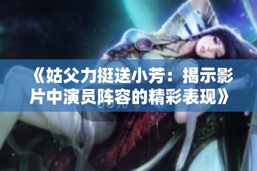 《姑父力挺送小芳：揭示影片中演员阵容的精彩表现》