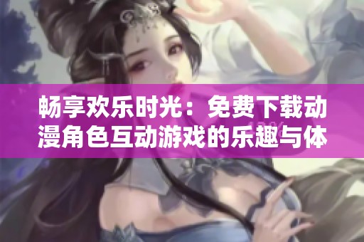 畅享欢乐时光：免费下载动漫角色互动游戏的乐趣与体验