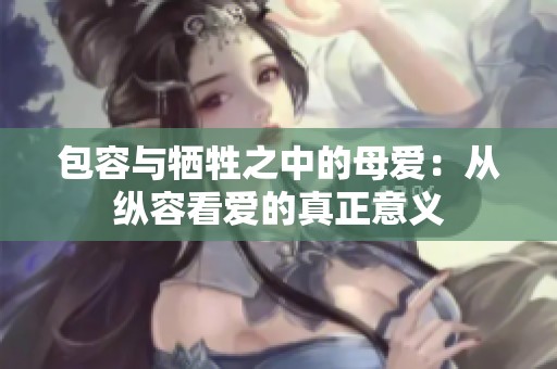 包容与牺牲之中的母爱：从纵容看爱的真正意义
