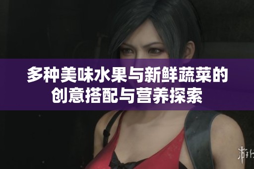 多种美味水果与新鲜蔬菜的创意搭配与营养探索