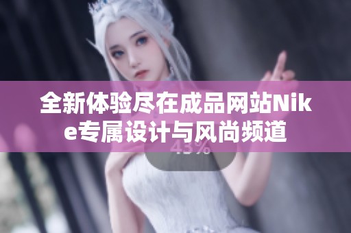 全新体验尽在成品网站Nike专属设计与风尚频道