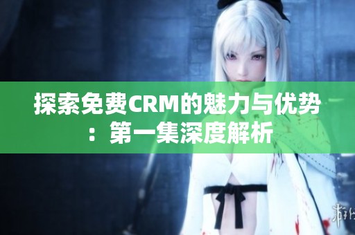 探索免费CRM的魅力与优势：第一集深度解析
