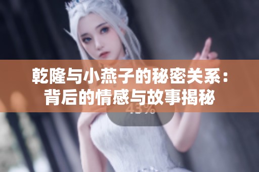 乾隆与小燕子的秘密关系：背后的情感与故事揭秘