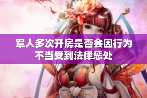 军人多次开房是否会因行为不当受到法律惩处