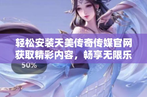 轻松安装天美传奇传媒官网获取精彩内容，畅享无限乐趣