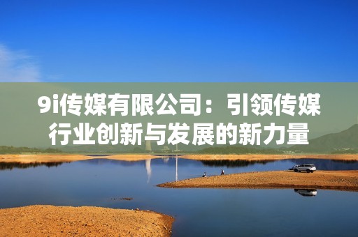 9i传媒有限公司：引领传媒行业创新与发展的新力量