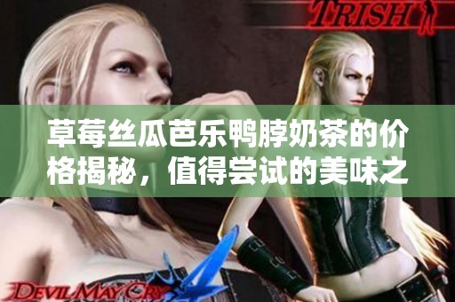 草莓丝瓜芭乐鸭脖奶茶的价格揭秘，值得尝试的美味之选
