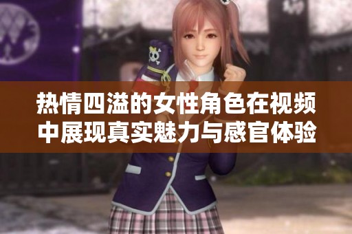 热情四溢的女性角色在视频中展现真实魅力与感官体验