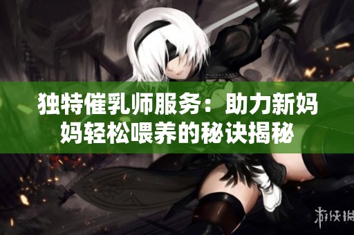 独特催乳师服务：助力新妈妈轻松喂养的秘诀揭秘