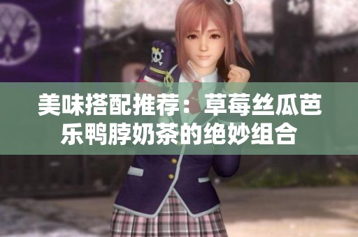 美味搭配推荐：草莓丝瓜芭乐鸭脖奶茶的绝妙组合