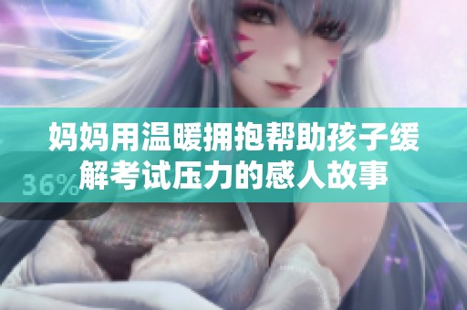 妈妈用温暖拥抱帮助孩子缓解考试压力的感人故事