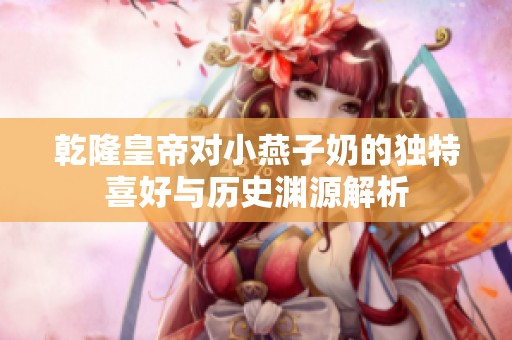 乾隆皇帝对小燕子奶的独特喜好与历史渊源解析