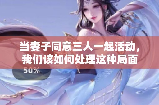 当妻子同意三人一起活动，我们该如何处理这种局面