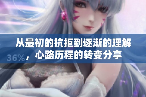 从最初的抗拒到逐渐的理解，心路历程的转变分享