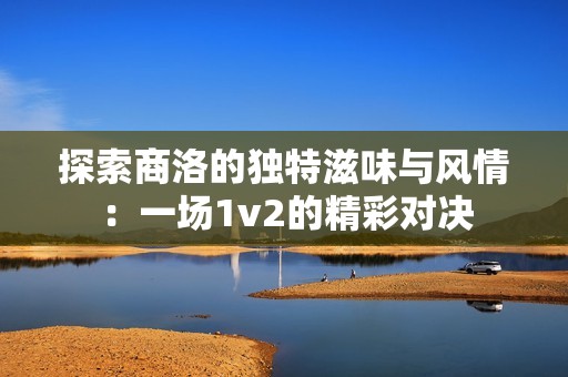 探索商洛的独特滋味与风情：一场1v2的精彩对决