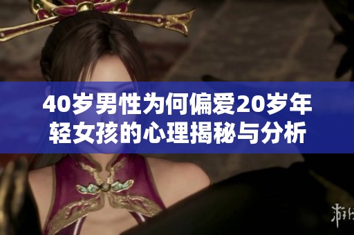 40岁男性为何偏爱20岁年轻女孩的心理揭秘与分析