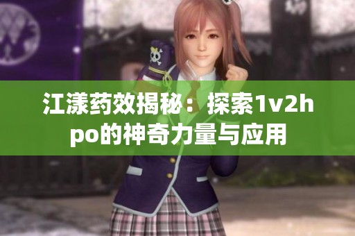 江漾药效揭秘：探索1v2hpo的神奇力量与应用