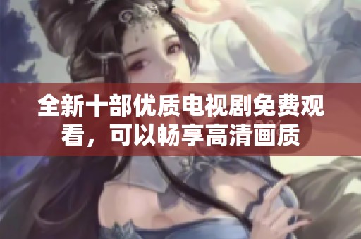 全新十部优质电视剧免费观看，可以畅享高清画质